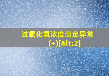 过氧化氢浓度测定异常(+)[<2]